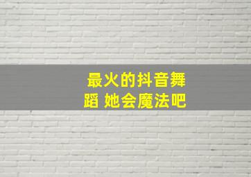 最火的抖音舞蹈 她会魔法吧